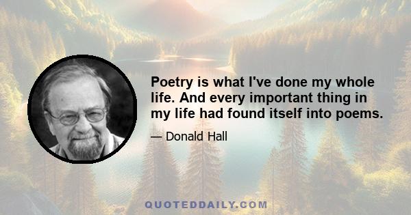 Poetry is what I've done my whole life. And every important thing in my life had found itself into poems.