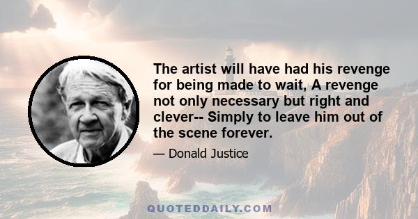 The artist will have had his revenge for being made to wait, A revenge not only necessary but right and clever-- Simply to leave him out of the scene forever.