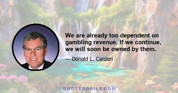 We are already too dependent on gambling revenue. If we continue, we will soon be owned by them.