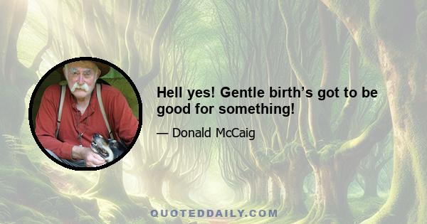 Hell yes! Gentle birth’s got to be good for something!