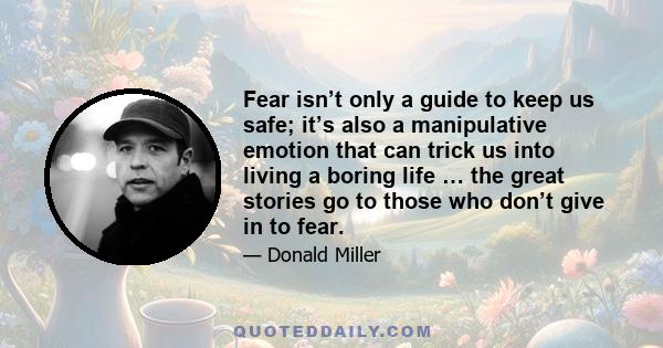 Fear isn’t only a guide to keep us safe; it’s also a manipulative emotion that can trick us into living a boring life … the great stories go to those who don’t give in to fear.