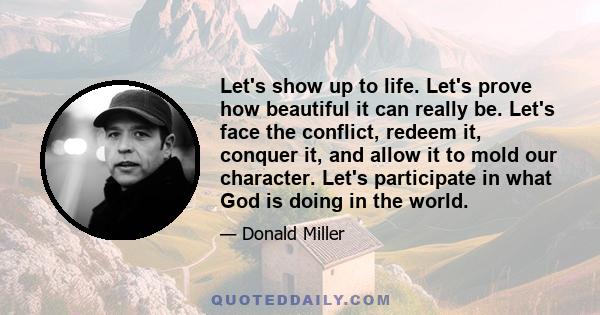 Let's show up to life. Let's prove how beautiful it can really be. Let's face the conflict, redeem it, conquer it, and allow it to mold our character. Let's participate in what God is doing in the world.