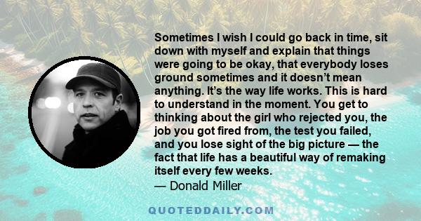 Sometimes I wish I could go back in time, sit down with myself and explain that things were going to be okay, that everybody loses ground sometimes and it doesn’t mean anything. It’s the way life works. This is hard to