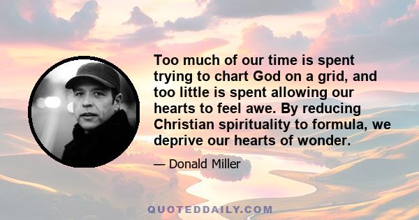 Too much of our time is spent trying to chart God on a grid, and too little is spent allowing our hearts to feel awe. By reducing Christian spirituality to formula, we deprive our hearts of wonder.