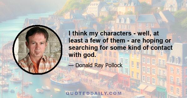 I think my characters - well, at least a few of them - are hoping or searching for some kind of contact with god.