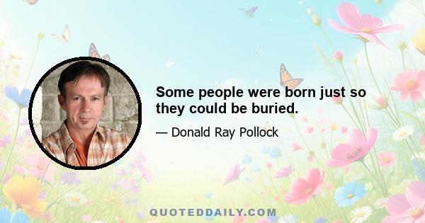 Some people were born just so they could be buried.