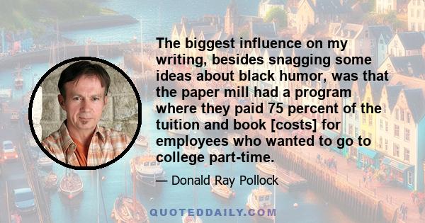 The biggest influence on my writing, besides snagging some ideas about black humor, was that the paper mill had a program where they paid 75 percent of the tuition and book [costs] for employees who wanted to go to