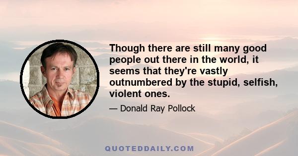 Though there are still many good people out there in the world, it seems that they're vastly outnumbered by the stupid, selfish, violent ones.