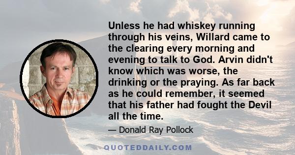 Unless he had whiskey running through his veins, Willard came to the clearing every morning and evening to talk to God. Arvin didn't know which was worse, the drinking or the praying. As far back as he could remember,