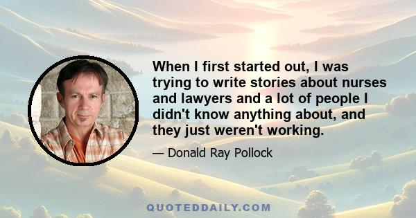 When I first started out, I was trying to write stories about nurses and lawyers and a lot of people I didn't know anything about, and they just weren't working.