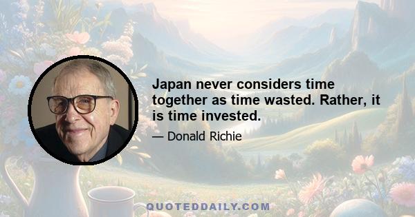 Japan never considers time together as time wasted. Rather, it is time invested.