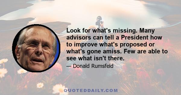 Look for what's missing. Many advisors can tell a President how to improve what's proposed or what's gone amiss. Few are able to see what isn't there.