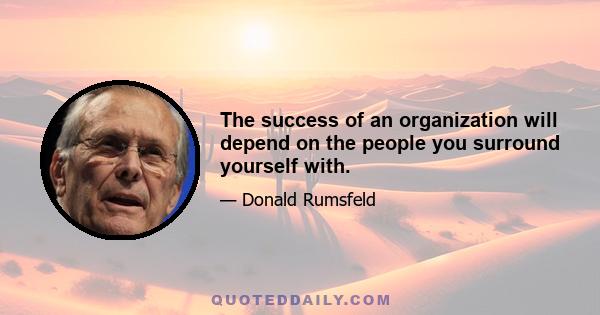 The success of an organization will depend on the people you surround yourself with.