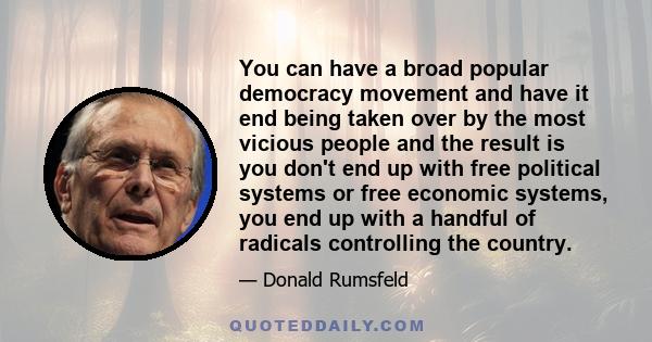 You can have a broad popular democracy movement and have it end being taken over by the most vicious people and the result is you don't end up with free political systems or free economic systems, you end up with a