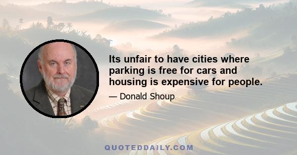 Its unfair to have cities where parking is free for cars and housing is expensive for people.