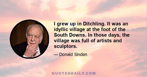 I grew up in Ditchling. It was an idyllic village at the foot of the South Downs. In those days, the village was full of artists and sculptors.