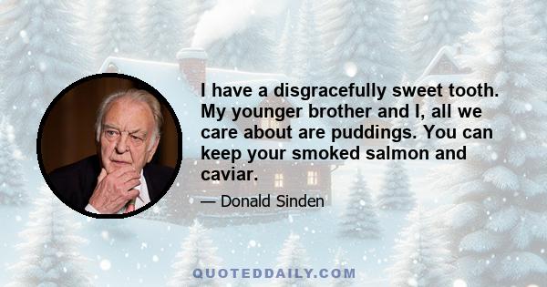 I have a disgracefully sweet tooth. My younger brother and I, all we care about are puddings. You can keep your smoked salmon and caviar.