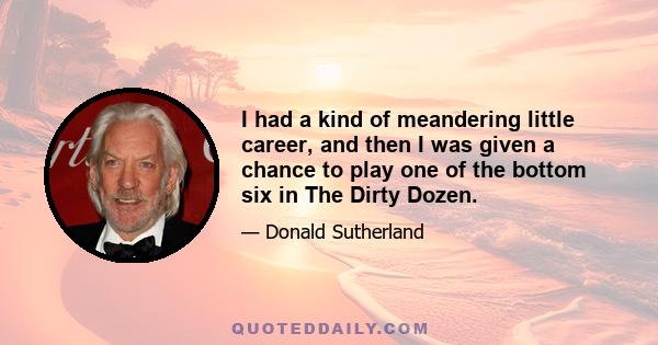 I had a kind of meandering little career, and then I was given a chance to play one of the bottom six in The Dirty Dozen.
