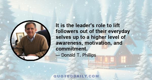 It is the leader's role to lift followers out of their everyday selves up to a higher level of awareness, motivation, and commitment.