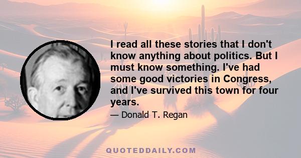 I read all these stories that I don't know anything about politics. But I must know something. I've had some good victories in Congress, and I've survived this town for four years.