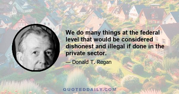 We do many things at the federal level that would be considered dishonest and illegal if done in the private sector.