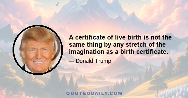 A certificate of live birth is not the same thing by any stretch of the imagination as a birth certificate.