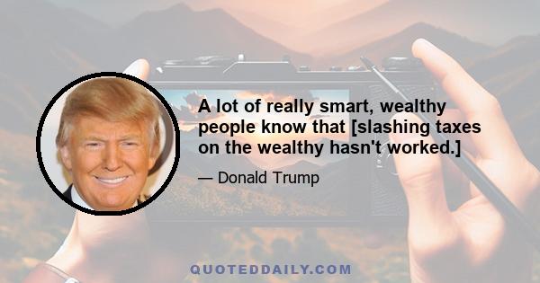 A lot of really smart, wealthy people know that [slashing taxes on the wealthy hasn't worked.]