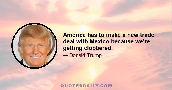 America has to make a new trade deal with Mexico because we're getting clobbered.