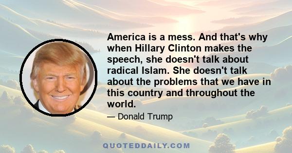 America is a mess. And that's why when Hillary Clinton makes the speech, she doesn't talk about radical Islam. She doesn't talk about the problems that we have in this country and throughout the world.