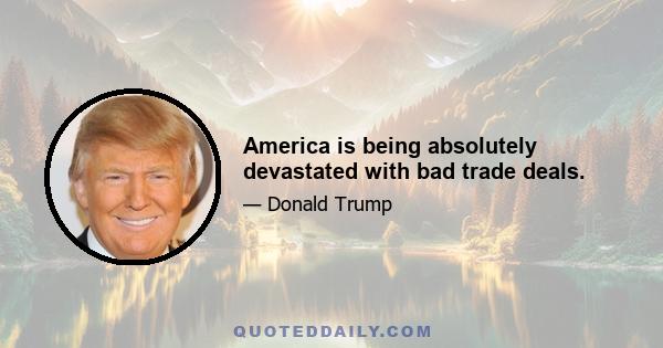 America is being absolutely devastated with bad trade deals.