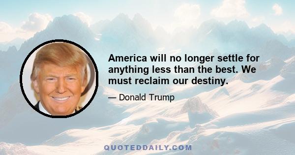 America will no longer settle for anything less than the best. We must reclaim our destiny.