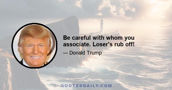 Be careful with whom you associate. Loser's rub off!