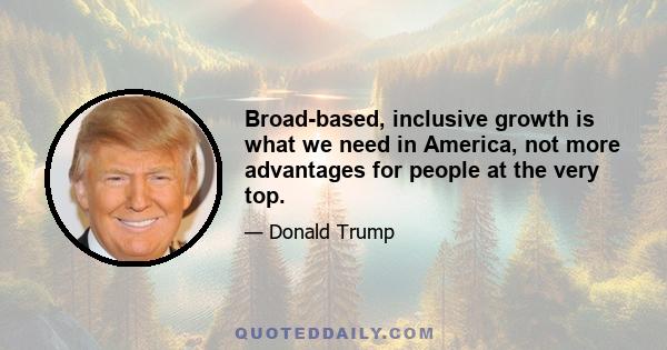 Broad-based, inclusive growth is what we need in America, not more advantages for people at the very top.