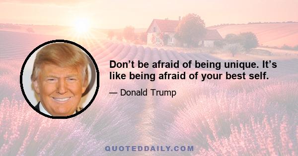 Don’t be afraid of being unique. It’s like being afraid of your best self.