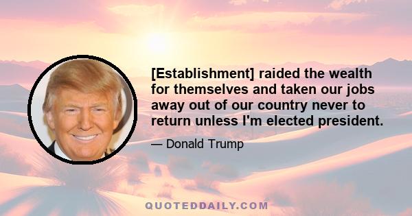 [Establishment] raided the wealth for themselves and taken our jobs away out of our country never to return unless I'm elected president.