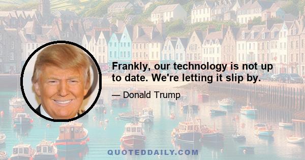 Frankly, our technology is not up to date. We're letting it slip by.