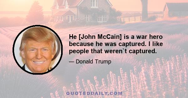 He [John McCain] is a war hero because he was captured. I like people that weren`t captured.