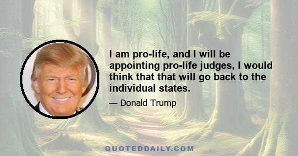 I am pro-life, and I will be appointing pro-life judges, I would think that that will go back to the individual states.