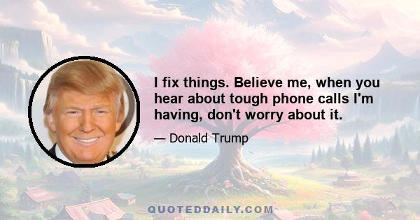 I fix things. Believe me, when you hear about tough phone calls I'm having, don't worry about it.