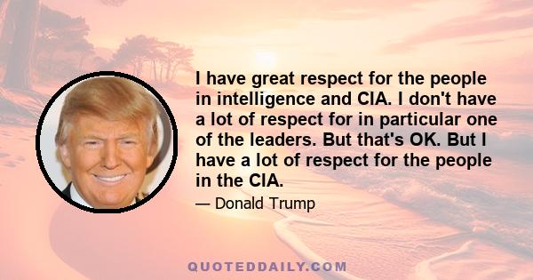 I have great respect for the people in intelligence and CIA. I don't have a lot of respect for in particular one of the leaders. But that's OK. But I have a lot of respect for the people in the CIA.