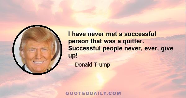 I have never met a successful person that was a quitter. Successful people never, ever, give up!