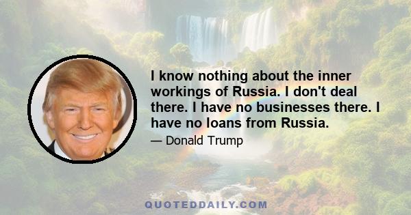 I know nothing about the inner workings of Russia. I don't deal there. I have no businesses there. I have no loans from Russia.