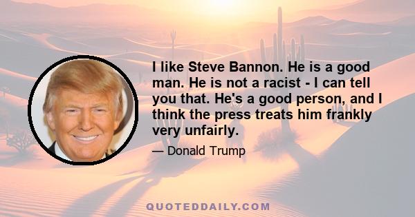 I like Steve Bannon. He is a good man. He is not a racist - I can tell you that. He's a good person, and I think the press treats him frankly very unfairly.