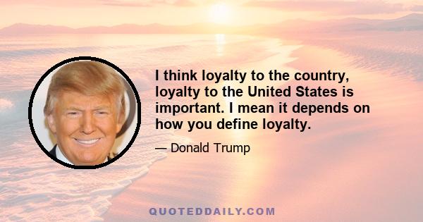 I think loyalty to the country, loyalty to the United States is important. I mean it depends on how you define loyalty.