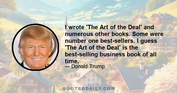 I wrote 'The Art of the Deal' and numerous other books. Some were number one best-sellers. I guess 'The Art of the Deal' is the best-selling business book of all time.