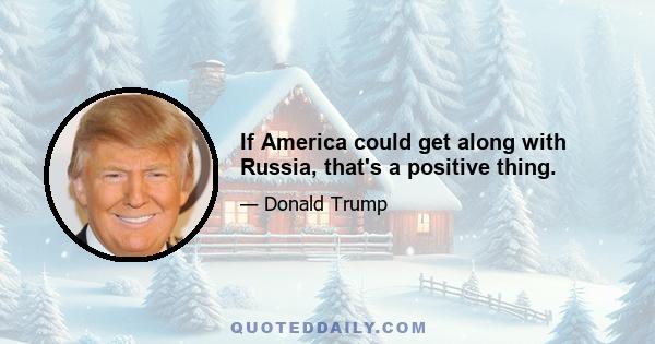 If America could get along with Russia, that's a positive thing.