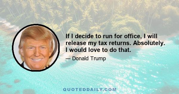 If I decide to run for office, I will release my tax returns. Absolutely. I would love to do that.