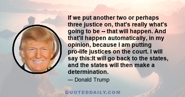 If we put another two or perhaps three justice on, that's really what's going to be ­­ that will happen. And that'll happen automatically, in my opinion, because I am putting pro­life justices on the court. I will say