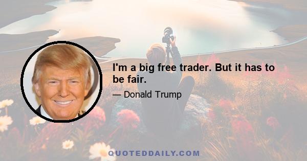 I'm a big free trader. But it has to be fair.