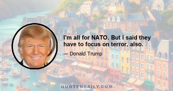 I'm all for NATO. But I said they have to focus on terror, also.